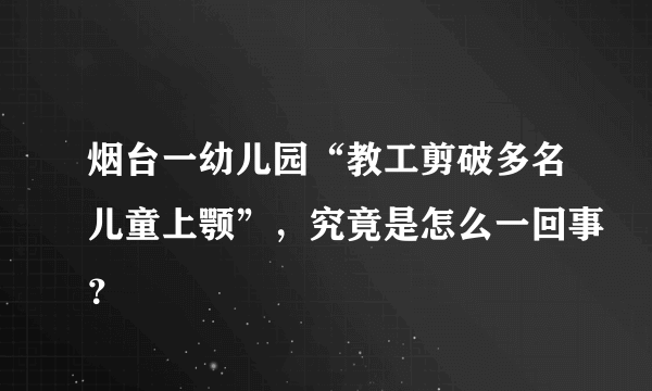 烟台一幼儿园“教工剪破多名儿童上颚”，究竟是怎么一回事？