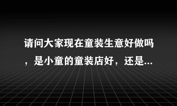 请问大家现在童装生意好做吗，是小童的童装店好，还是中童的童装店好呢