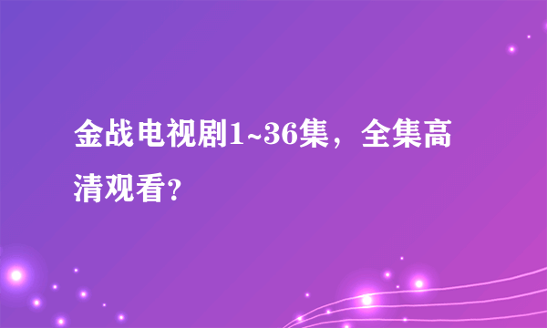 金战电视剧1~36集，全集高清观看？