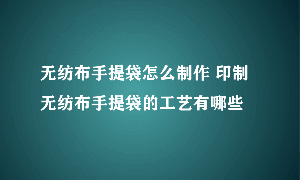 无纺布手提袋怎么制作 印制无纺布手提袋的工艺有哪些