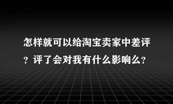 怎样就可以给淘宝卖家中差评？评了会对我有什么影响么？