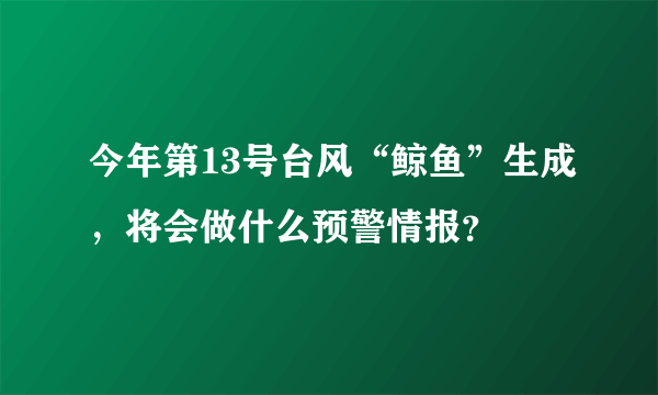 今年第13号台风“鲸鱼”生成，将会做什么预警情报？