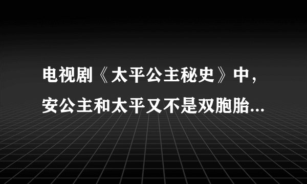 电视剧《太平公主秘史》中，安公主和太平又不是双胞胎，怎么可能这么相似？