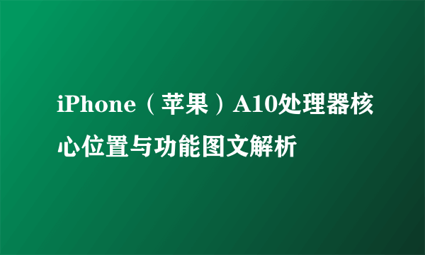 iPhone（苹果）A10处理器核心位置与功能图文解析