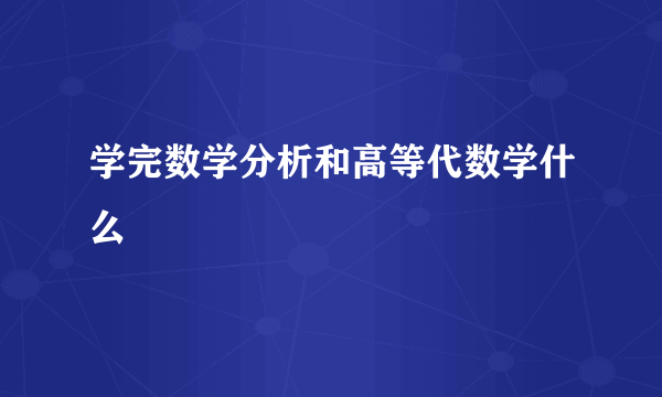 学完数学分析和高等代数学什么