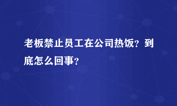 老板禁止员工在公司热饭？到底怎么回事？