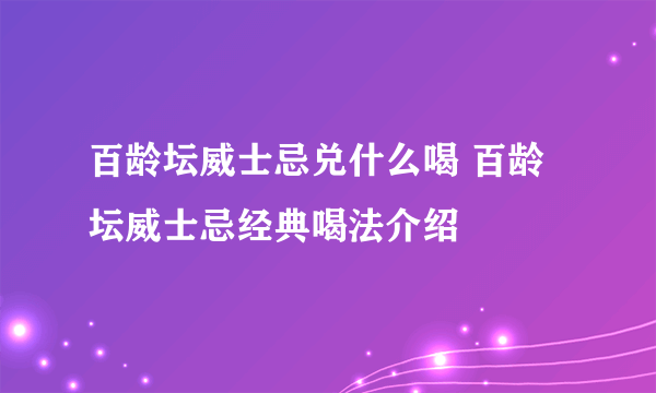 百龄坛威士忌兑什么喝 百龄坛威士忌经典喝法介绍