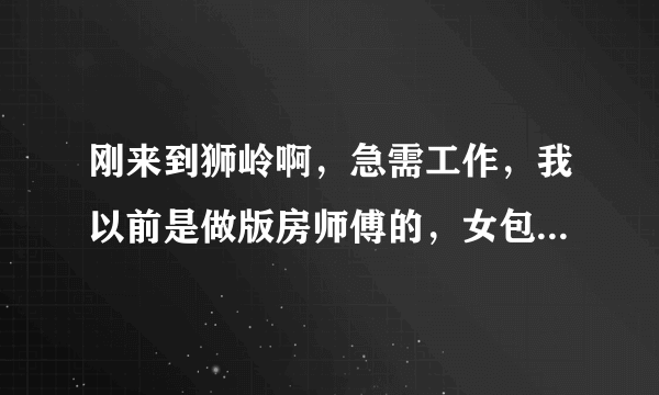 刚来到狮岭啊，急需工作，我以前是做版房师傅的，女包手袋，有没有老乡介绍下？