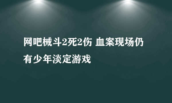 网吧械斗2死2伤 血案现场仍有少年淡定游戏