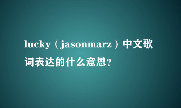 lucky（jasonmarz）中文歌词表达的什么意思？