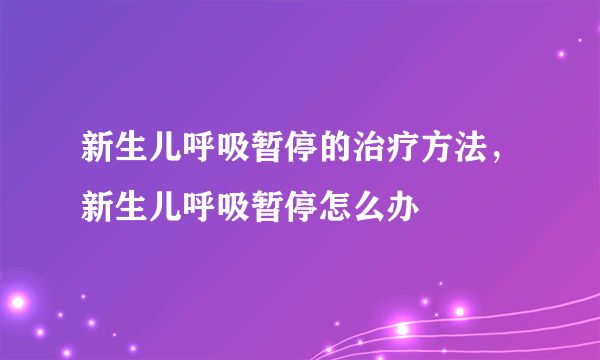 新生儿呼吸暂停的治疗方法，新生儿呼吸暂停怎么办