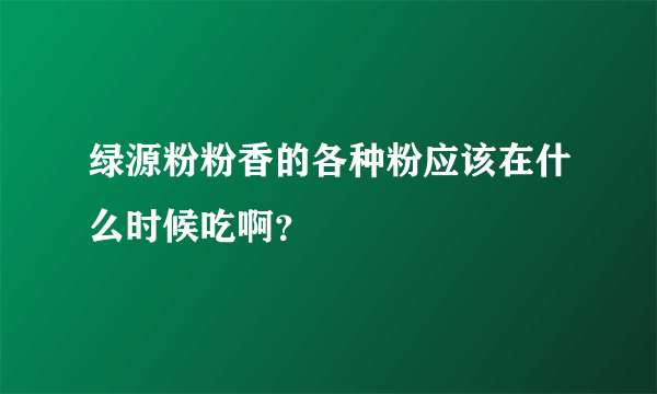 绿源粉粉香的各种粉应该在什么时候吃啊？