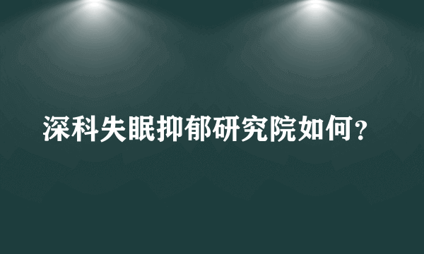 深科失眠抑郁研究院如何？