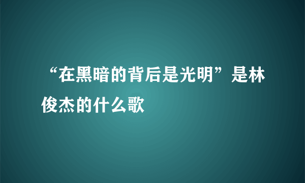 “在黑暗的背后是光明”是林俊杰的什么歌