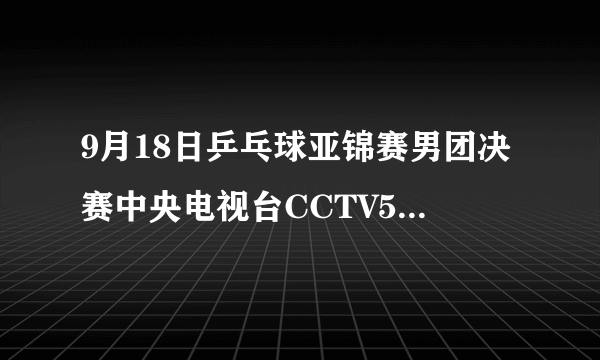 9月18日乒乓球亚锦赛男团决赛中央电视台CCTV5有直播呢，中国都谁上场？