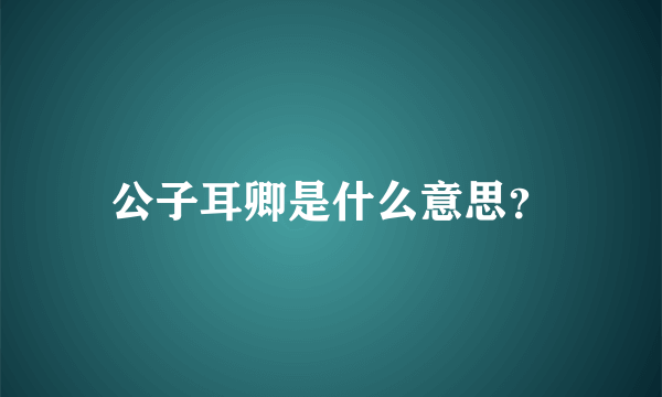 公子耳卿是什么意思？