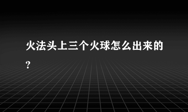 火法头上三个火球怎么出来的？