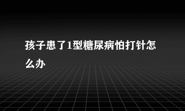 孩子患了1型糖尿病怕打针怎么办