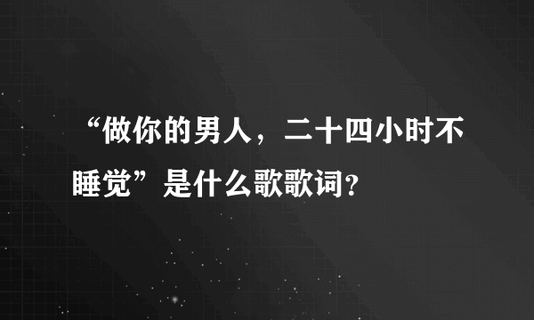 “做你的男人，二十四小时不睡觉”是什么歌歌词？