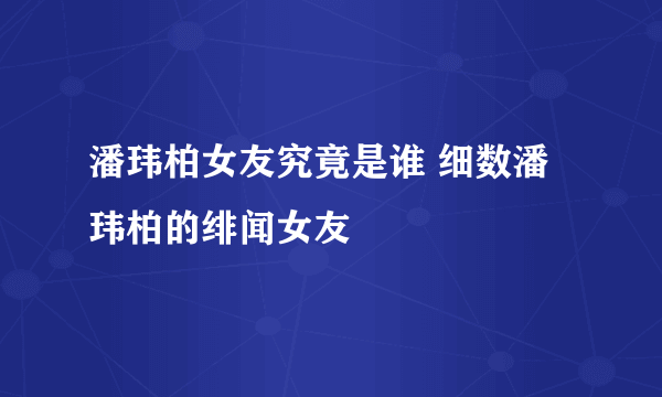 潘玮柏女友究竟是谁 细数潘玮柏的绯闻女友