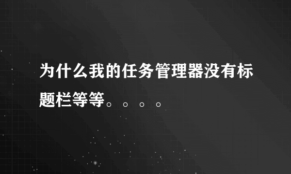 为什么我的任务管理器没有标题栏等等。。。。