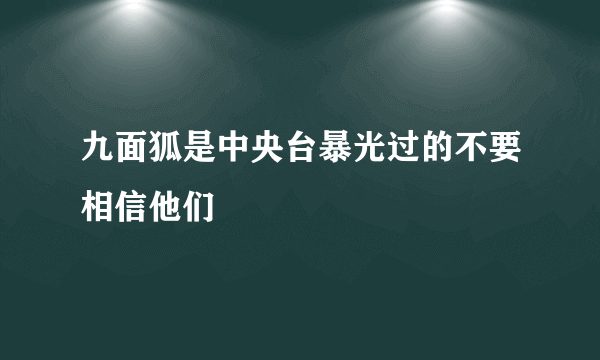 九面狐是中央台暴光过的不要相信他们