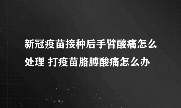 新冠疫苗接种后手臂酸痛怎么处理 打疫苗胳膊酸痛怎么办