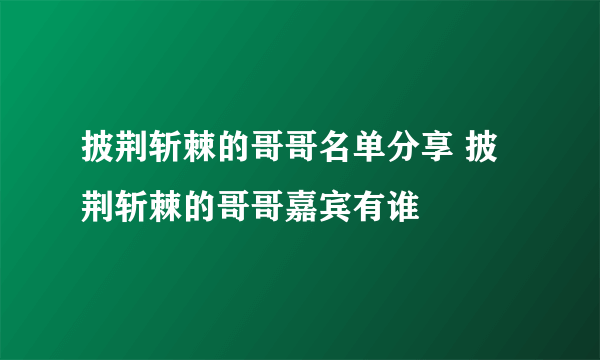 披荆斩棘的哥哥名单分享 披荆斩棘的哥哥嘉宾有谁