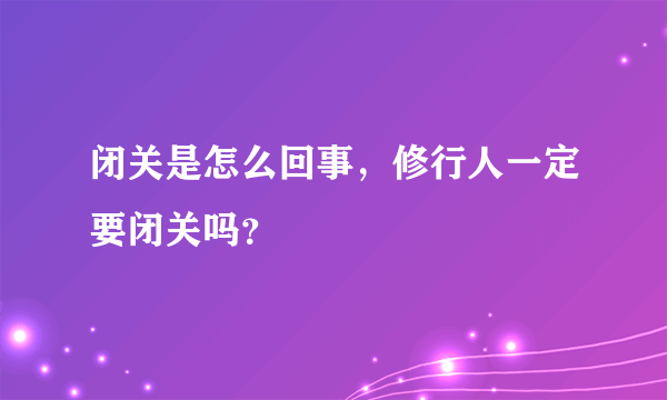 闭关是怎么回事，修行人一定要闭关吗？