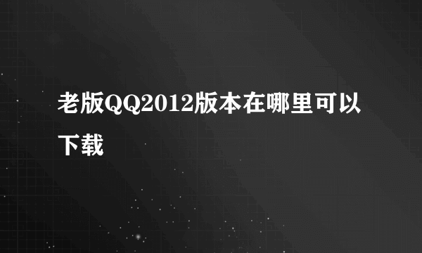 老版QQ2012版本在哪里可以下载