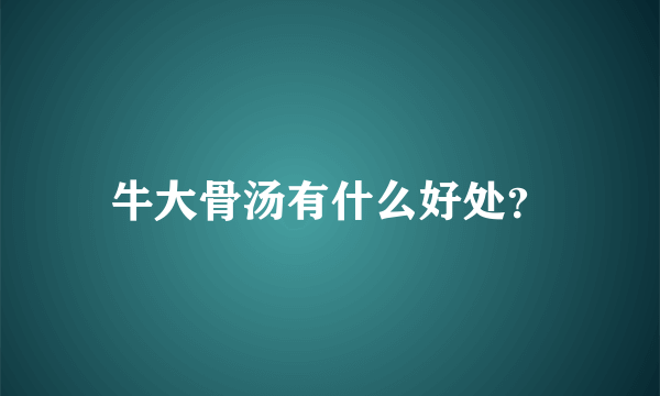 牛大骨汤有什么好处？