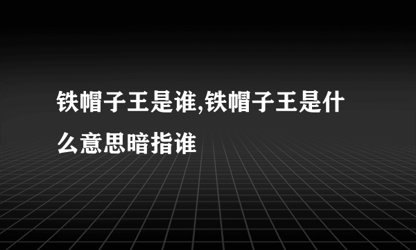 铁帽子王是谁,铁帽子王是什么意思暗指谁