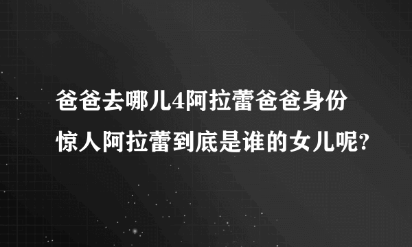 爸爸去哪儿4阿拉蕾爸爸身份惊人阿拉蕾到底是谁的女儿呢?