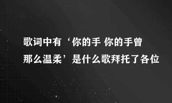 歌词中有‘你的手 你的手曾那么温柔’是什么歌拜托了各位