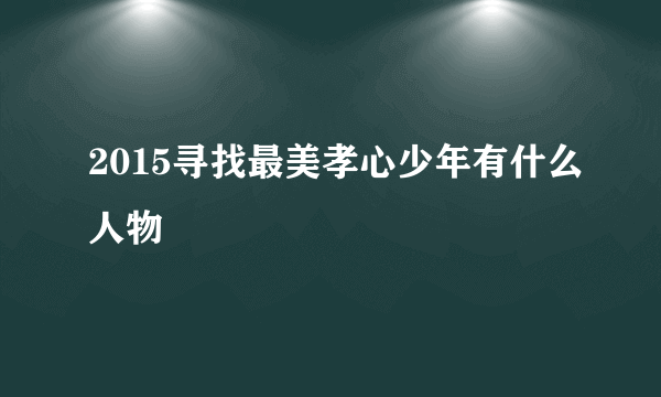 2015寻找最美孝心少年有什么人物