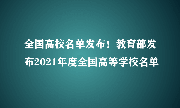 全国高校名单发布！教育部发布2021年度全国高等学校名单