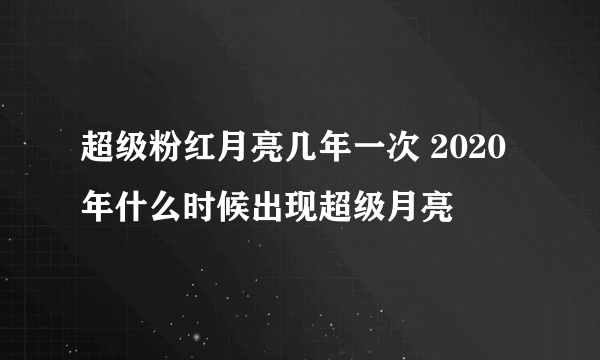 超级粉红月亮几年一次 2020年什么时候出现超级月亮