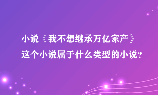 小说《我不想继承万亿家产》这个小说属于什么类型的小说？