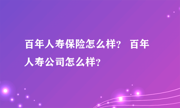 百年人寿保险怎么样？ 百年人寿公司怎么样？