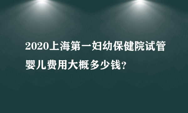 2020上海第一妇幼保健院试管婴儿费用大概多少钱？