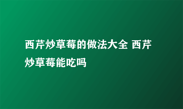 西芹炒草莓的做法大全 西芹炒草莓能吃吗