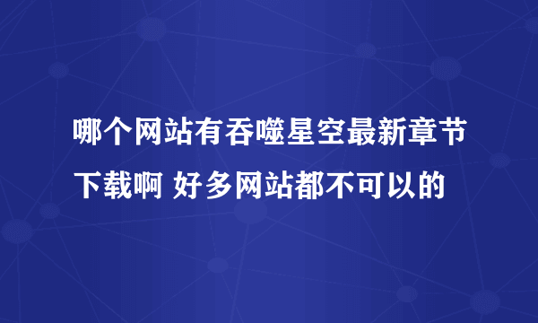 哪个网站有吞噬星空最新章节下载啊 好多网站都不可以的