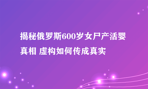 揭秘俄罗斯600岁女尸产活婴真相 虚构如何传成真实