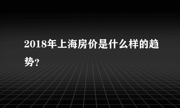 2018年上海房价是什么样的趋势？