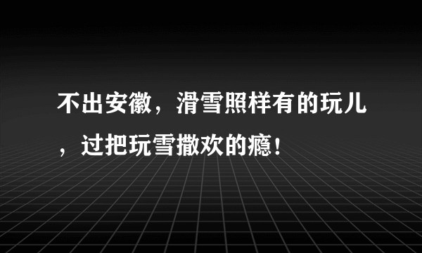 不出安徽，滑雪照样有的玩儿，过把玩雪撒欢的瘾！