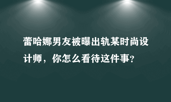 蕾哈娜男友被曝出轨某时尚设计师，你怎么看待这件事？