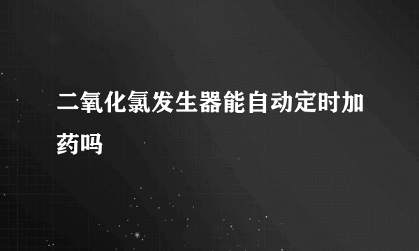 二氧化氯发生器能自动定时加药吗