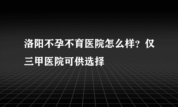 洛阳不孕不育医院怎么样？仅三甲医院可供选择