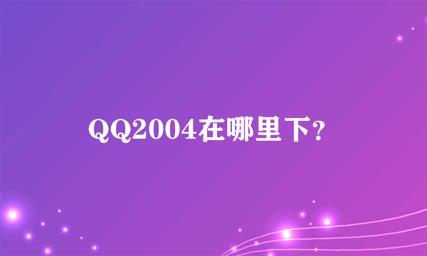 QQ2004在哪里下？