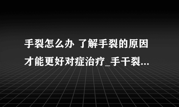 手裂怎么办 了解手裂的原因才能更好对症治疗_手干裂的原因_手裂口子怎么办_手裂口子注意什么